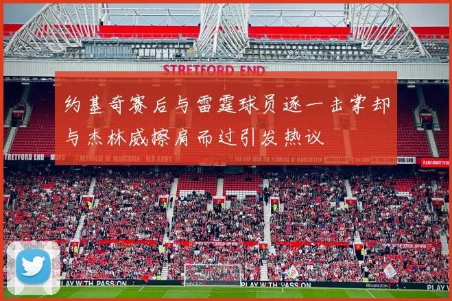 约基奇赛后与雷霆球员逐一击掌却与杰林威擦肩而过引发热议
