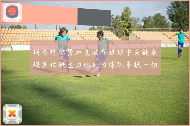 斯洛特称赞加克波在进球中关键表现罗伯逊全力以赴为球队奉献一切
