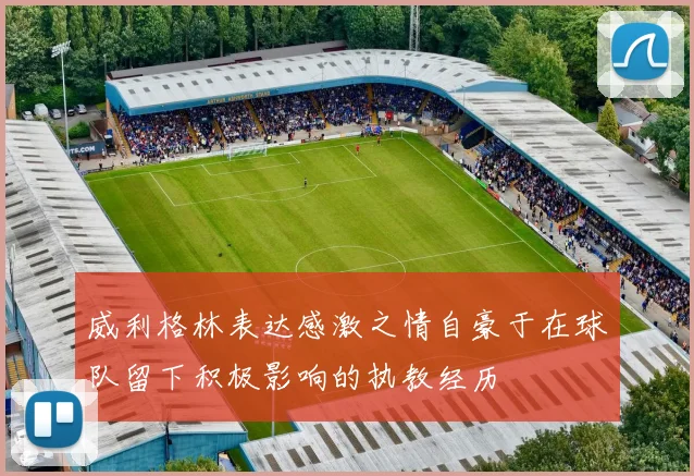 威利格林表达感激之情自豪于在球队留下积极影响的执教经历