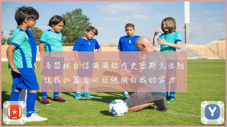 马瑟林自信满满称内史密斯无法防住我扣篮后必让他明白我的实力