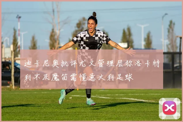 迪卡尼奥批评尤文管理层称洛卡特利不及魔笛需懂意大利足球