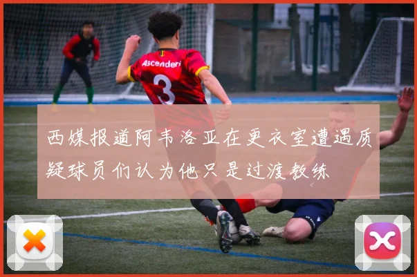 西媒报道阿韦洛亚在更衣室遭遇质疑球员们认为他只是过渡教练