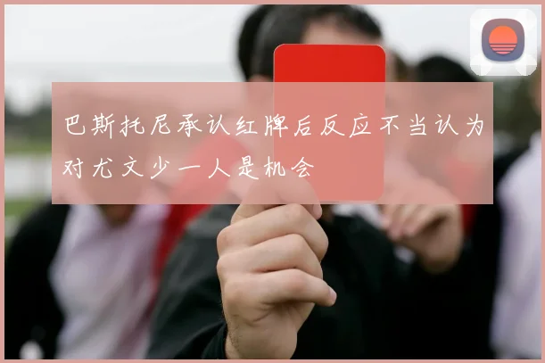 巴斯托尼承认红牌后反应不当认为对尤文少一人是机会