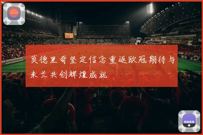 莫德里奇坚定信念重返欧冠期待与米兰共创辉煌成就