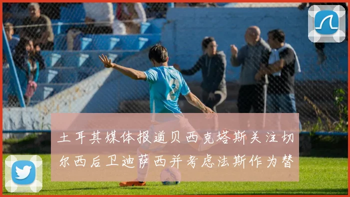 土耳其媒体报道贝西克塔斯关注切尔西后卫迪萨西并考虑法斯作为替代选项