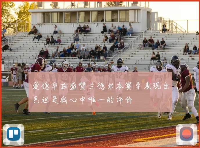 爱德华兹盛赞兰德尔本赛季表现出色这是我心中唯一的评价