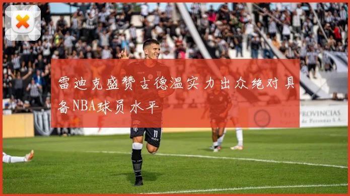 雷迪克盛赞古德温实力出众绝对具备NBA球员水平