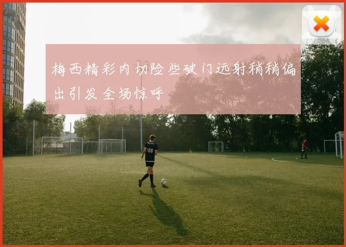 梅西精彩内切险些破门远射稍稍偏出引发全场惊呼
