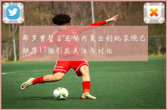 希罗曾誓言五场内复出创纪录现已缺席17场引发关注与讨论