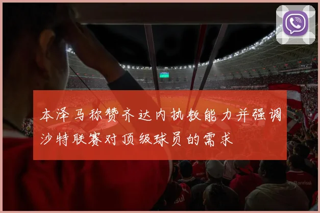 本泽马称赞齐达内执教能力并强调沙特联赛对顶级球员的需求
