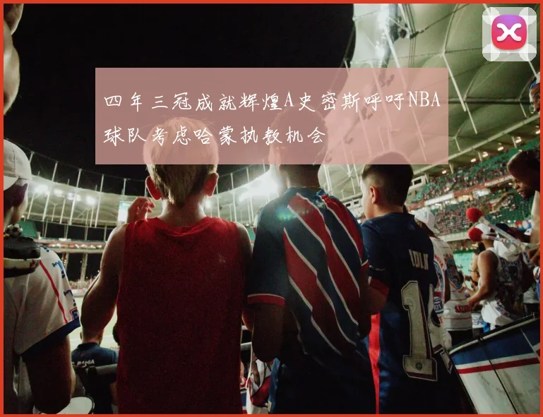 四年三冠成就辉煌A史密斯呼吁NBA球队考虑哈蒙执教机会