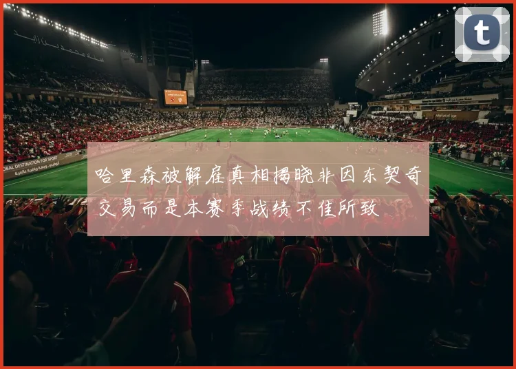 哈里森被解雇真相揭晓非因东契奇交易而是本赛季战绩不佳所致