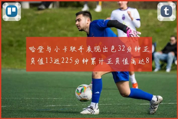 哈登与小卡联手表现出色32分钟正负值13近225分钟累计正负值高达88