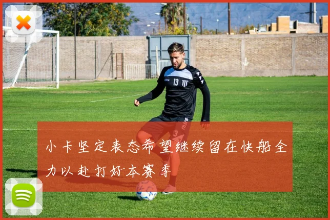 小卡坚定表态希望继续留在快船全力以赴打好本赛季