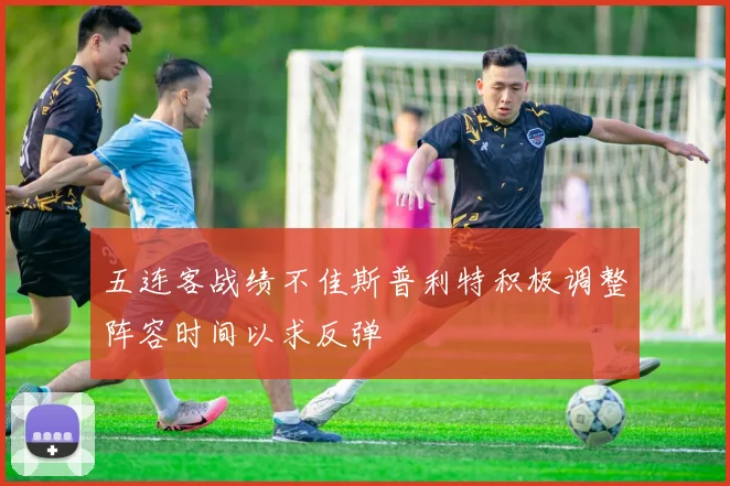五连客战绩不佳斯普利特积极调整阵容时间以求反弹