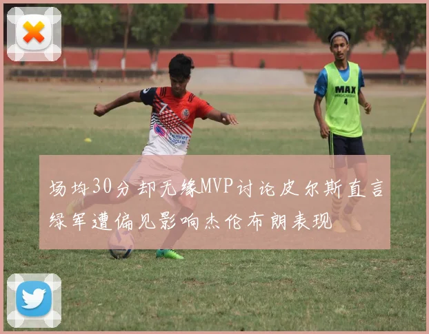 场均30分却无缘MVP讨论皮尔斯直言绿军遭偏见影响杰伦布朗表现
