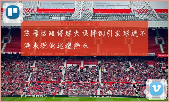 陈蒲边路停球失误摔倒引发球迷不满表现低迷遭热议