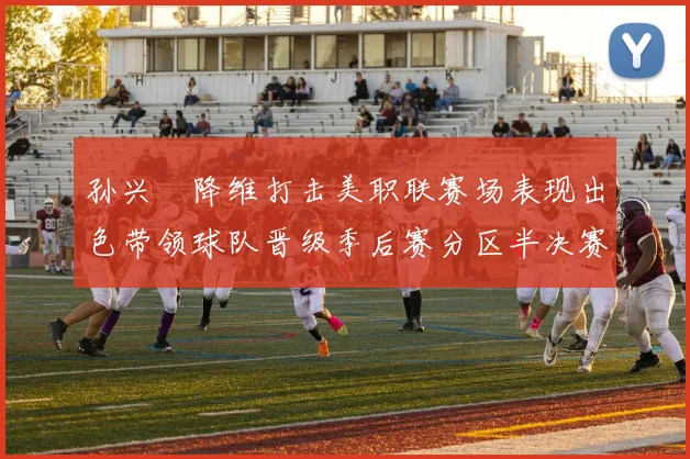 孙兴慜降维打击美职联赛场表现出色带领球队晋级季后赛分区半决赛