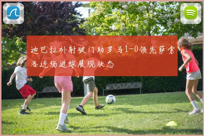 迪巴拉补射破门助罗马1-0领先萨索洛连场进球展现状态