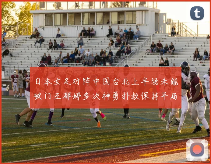 日本女足对阵中国台北上半场未能破门王郁婷多次神勇扑救保持平局