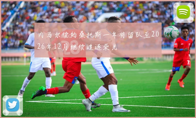 内马尔续约桑托斯一年将留队至2026年12月继续追逐荣光