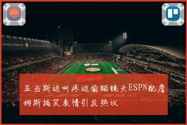 亚当斯边叫疼边偷瞄镜头ESPN配詹姆斯搞笑表情引发热议