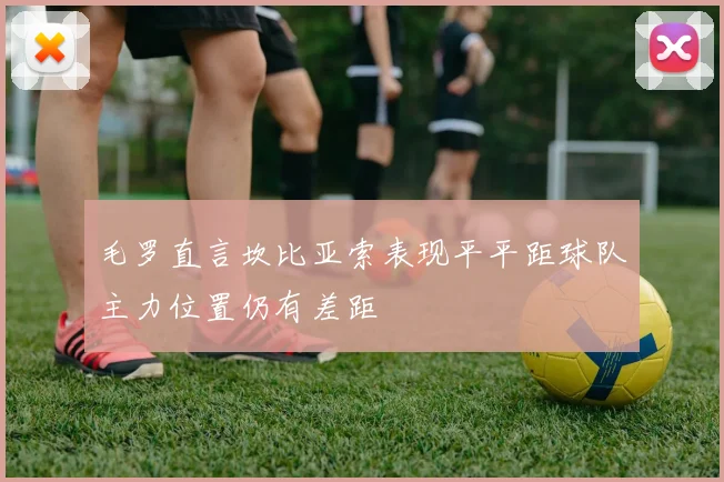 毛罗直言坎比亚索表现平平距球队主力位置仍有差距