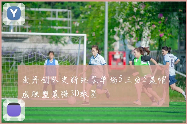 麦丹创队史新纪录单场5三分5盖帽成联盟最强3D球员