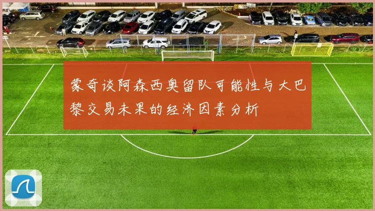 蒙奇谈阿森西奥留队可能性与大巴黎交易未果的经济因素分析