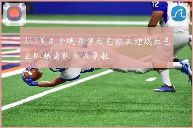 U23国足今晚身穿白色球衣迎战红色主队越南队全力争胜