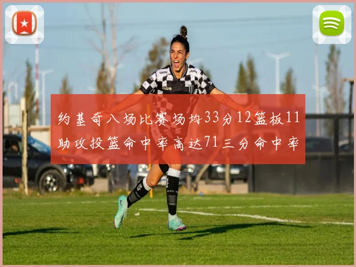 约基奇八场比赛场均33分12篮板11助攻投篮命中率高达71三分命中率56令人震惊