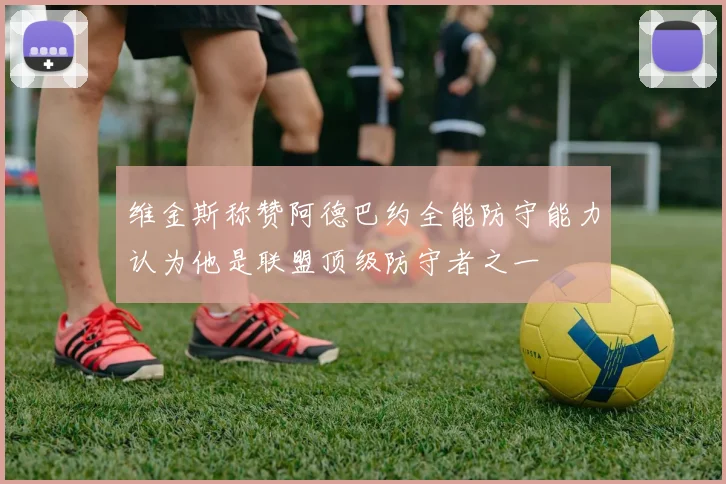 维金斯称赞阿德巴约全能防守能力认为他是联盟顶级防守者之一