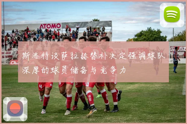 斯洛特谈萨拉赫替补决定强调球队深厚的球员储备与竞争力