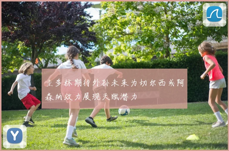 圭多林期待外孙未来为切尔西或阿森纳效力展现天赋潜力