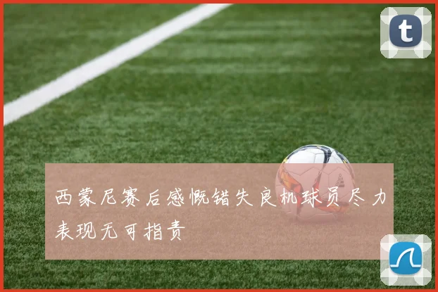 西蒙尼赛后感慨错失良机球员尽力表现无可指责