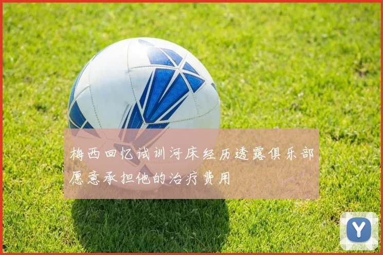 梅西回忆试训河床经历透露俱乐部愿意承担他的治疗费用