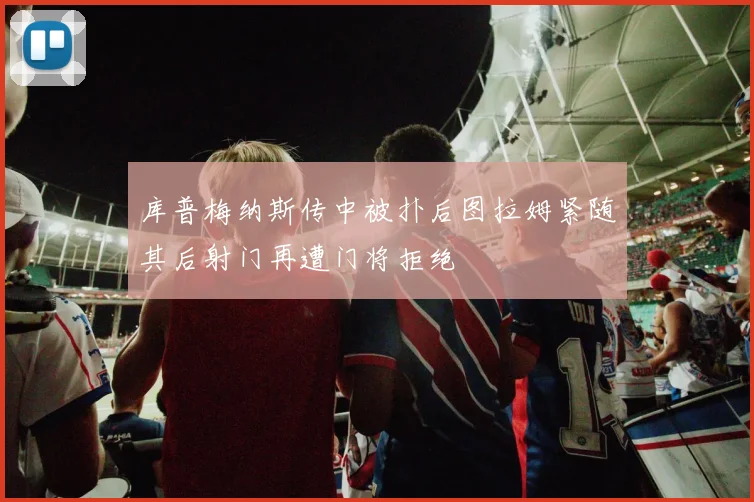 库普梅纳斯传中被扑后图拉姆紧随其后射门再遭门将拒绝