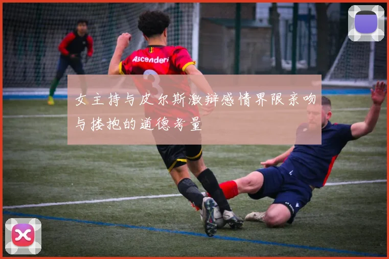 女主持与皮尔斯激辩感情界限亲吻与搂抱的道德考量