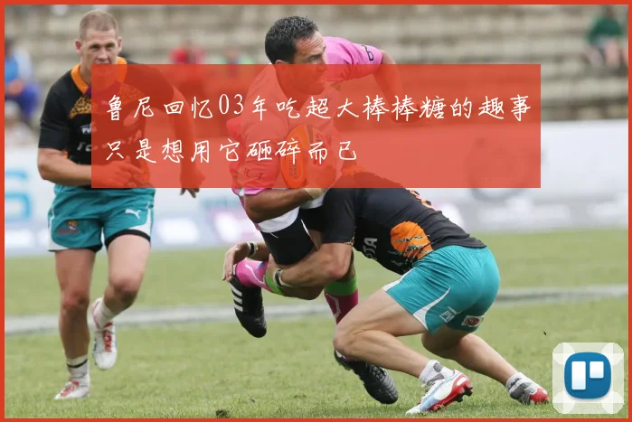 鲁尼回忆03年吃超大棒棒糖的趣事只是想用它砸碎而已