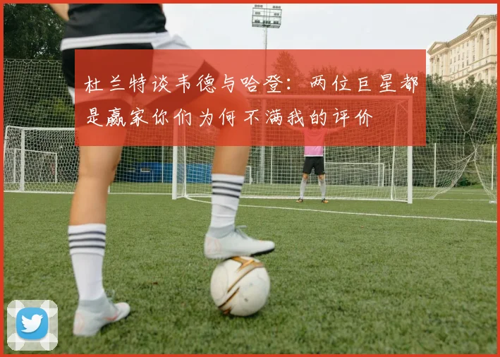 杜兰特谈韦德与哈登：两位巨星都是赢家你们为何不满我的评价