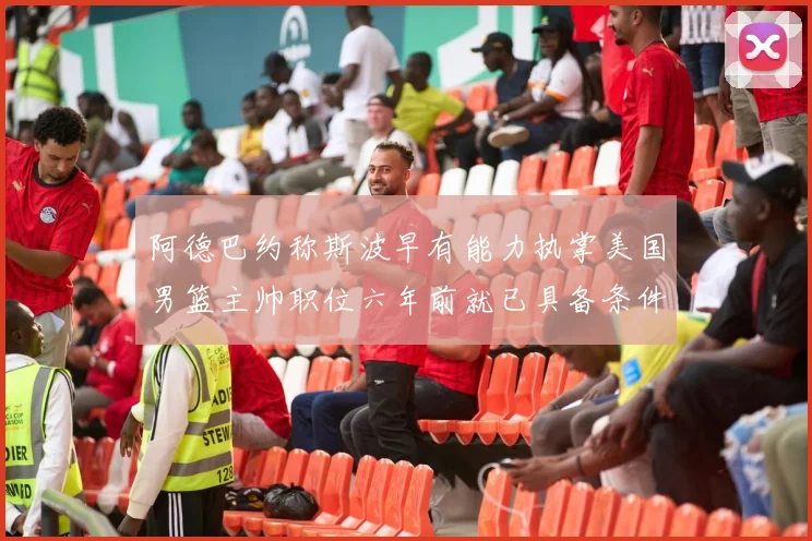 阿德巴约称斯波早有能力执掌美国男篮主帅职位六年前就已具备条件