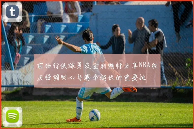 前独行侠球员麦金利赖特分享NBA经历强调耐心与赛季起伏的重要性