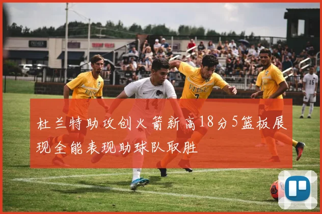 杜兰特助攻创火箭新高18分5篮板展现全能表现助球队取胜