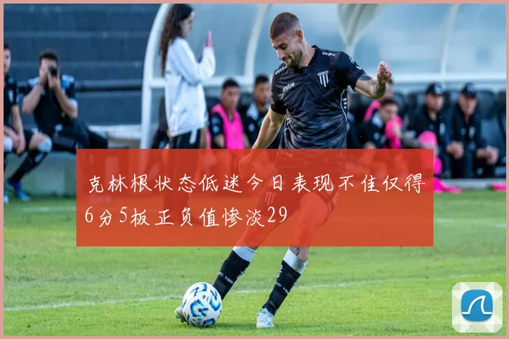 克林根状态低迷今日表现不佳仅得6分5板正负值惨淡29