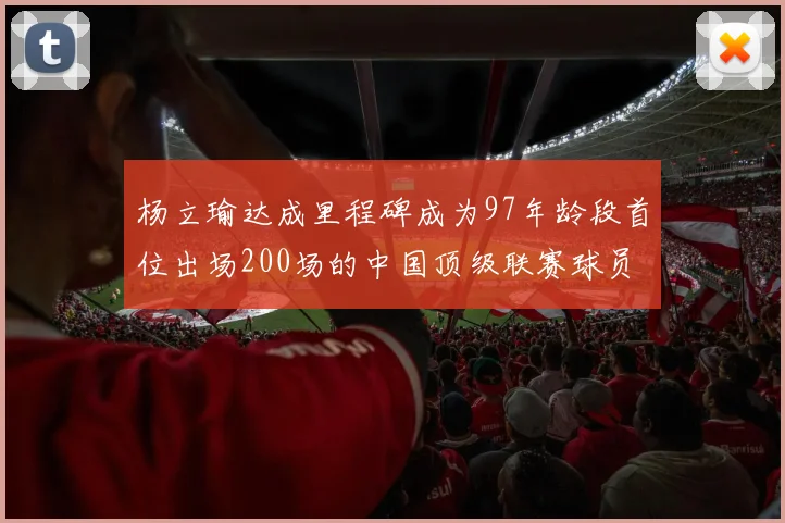杨立瑜达成里程碑成为97年龄段首位出场200场的中国顶级联赛球员
