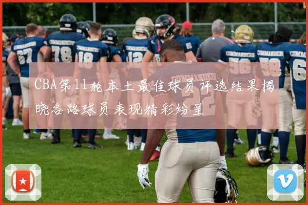 CBA第11轮本土最佳球员评选结果揭晓各路球员表现精彩纷呈