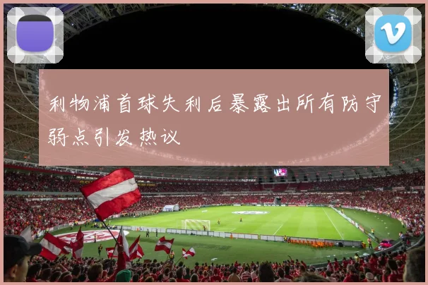 利物浦首球失利后暴露出所有防守弱点引发热议