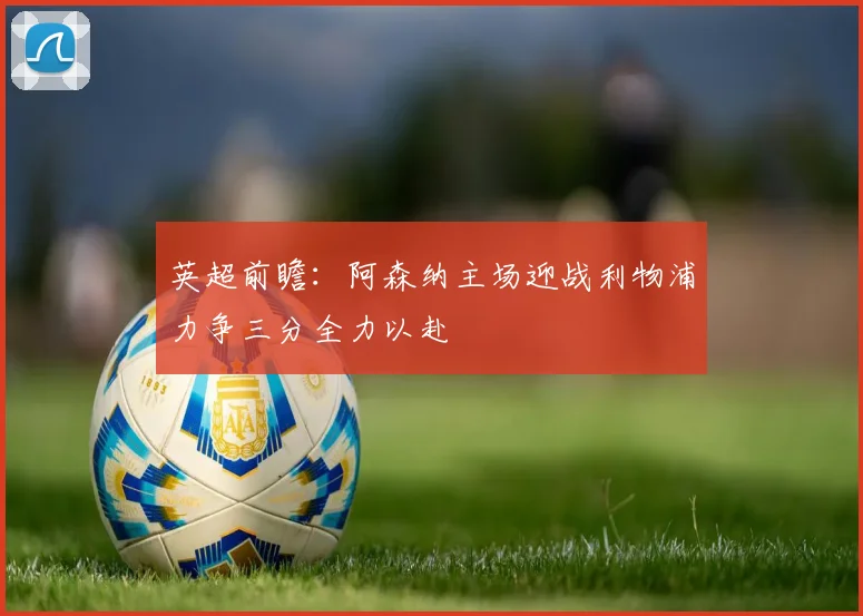 英超前瞻：阿森纳主场迎战利物浦力争三分全力以赴