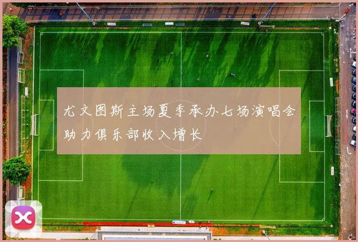 尤文图斯主场夏季承办七场演唱会助力俱乐部收入增长