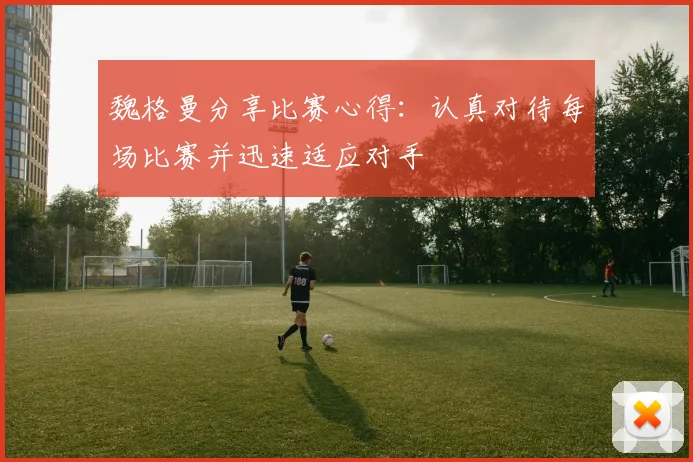 魏格曼分享比赛心得：认真对待每场比赛并迅速适应对手